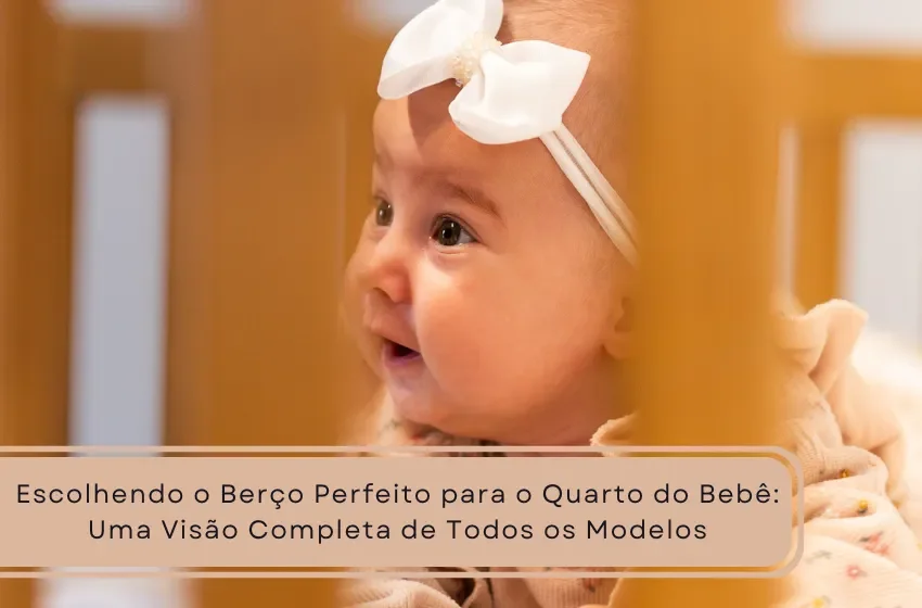 Escolhendo o Berço Perfeito para o Quarto do Bebê: Uma Visão Completa de Todos os Modelos